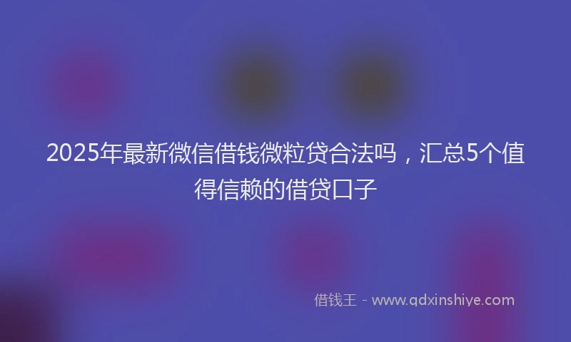 2025年最新微信借钱微粒贷合法吗，汇总5个值得信赖的借贷口子