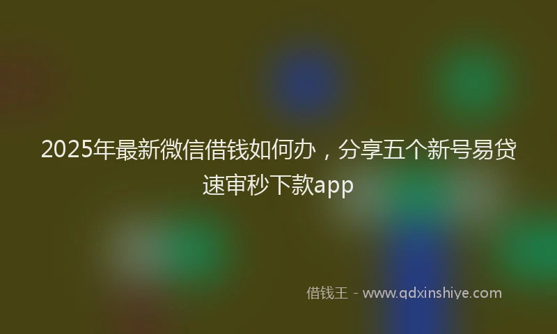 2025年最新微信借钱如何办，分享五个新号易贷速审秒下款app
