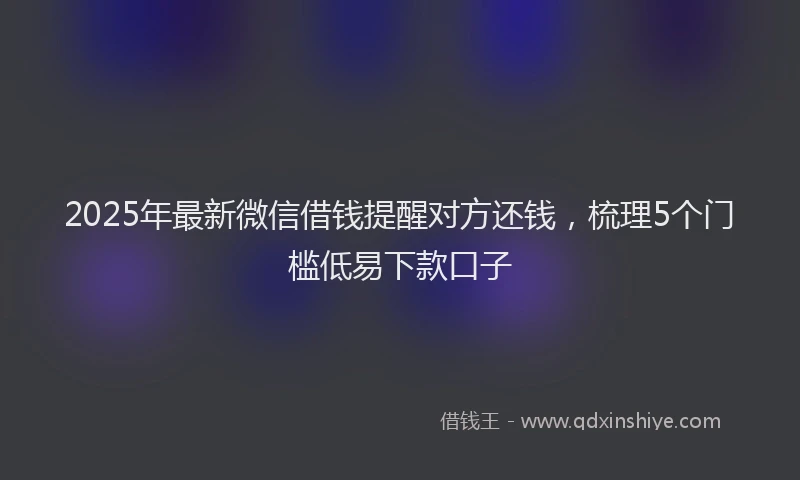 2025年最新微信借钱提醒对方还钱，梳理5个门槛低易下款口子