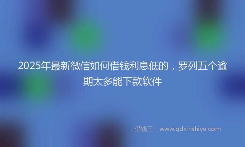 2025年最新微信如何借钱利息低的，罗列五个逾期太多能下款软件