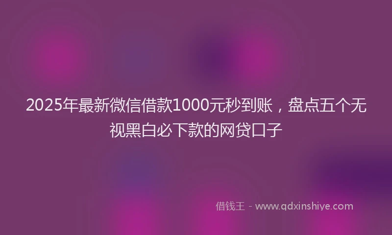 2025年最新微信借款1000元秒到账，盘点五个无视黑白必下款的网贷口子