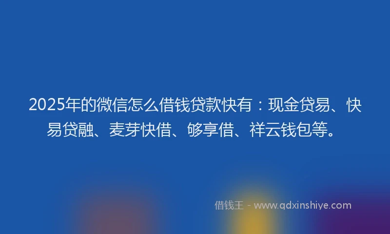 2025年的微信怎么借钱贷款快有：现金贷易、快易贷融、麦芽快借、够享借、祥云钱包等。