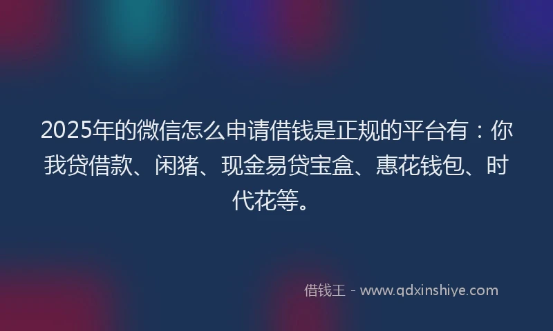 2025年的微信怎么申请借钱是正规的平台有：你我贷借款、闲猪、现金易贷宝盒、惠花钱包、时代花等。