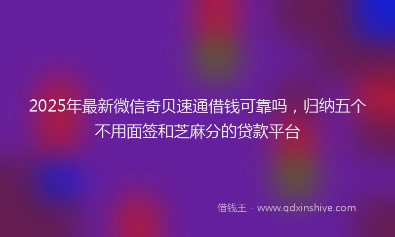2025年最新微信奇贝速通借钱可靠吗，归纳五个不用面签和芝麻分的贷款平台