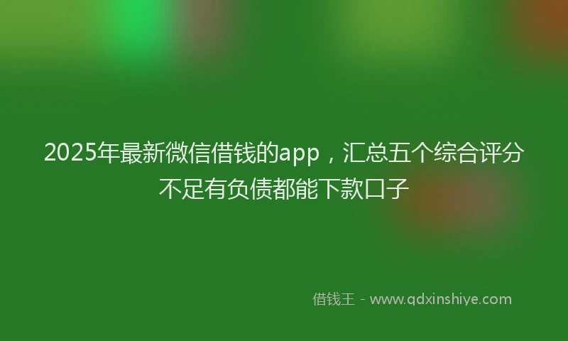 2025年最新微信借钱的app，汇总五个综合评分不足有负债都能下款口子