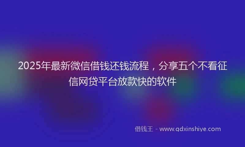 2025年最新微信借钱还钱流程，分享五个不看征信网贷平台放款快的软件
