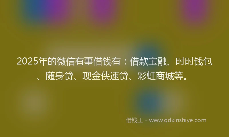 2025年的微信有事借钱有：借款宝融、时时钱包、随身贷、现金侠速贷、彩虹商城等。