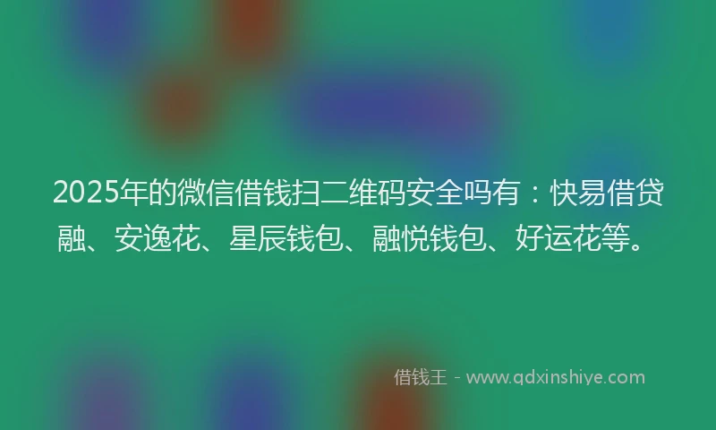 2025年的微信借钱扫二维码安全吗有：快易借贷融、安逸花、星辰钱包、融悦钱包、好运花等。