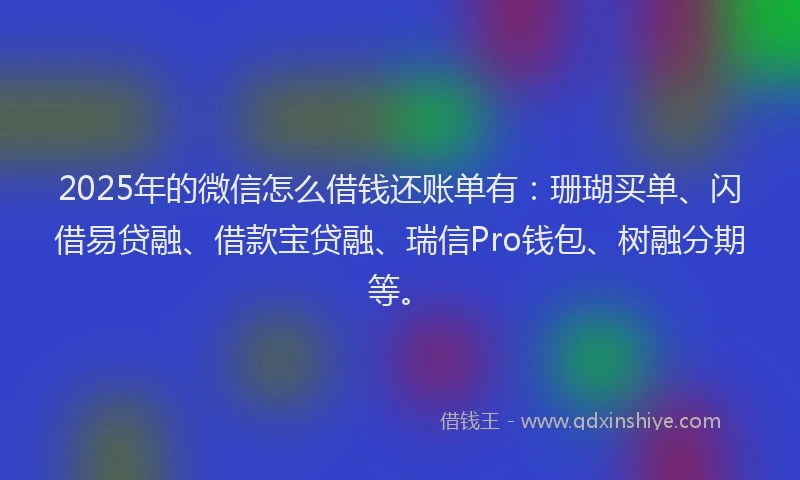 2025年的微信怎么借钱还账单有：珊瑚买单、闪借易贷融、借款宝贷融、瑞信Pro钱包、树融分期等。