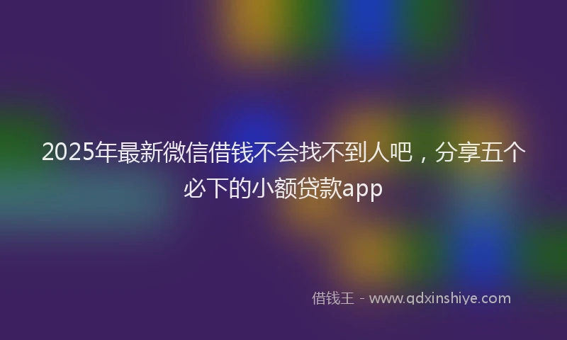 2025年最新微信借钱不会找不到人吧，分享五个必下的小额贷款app
