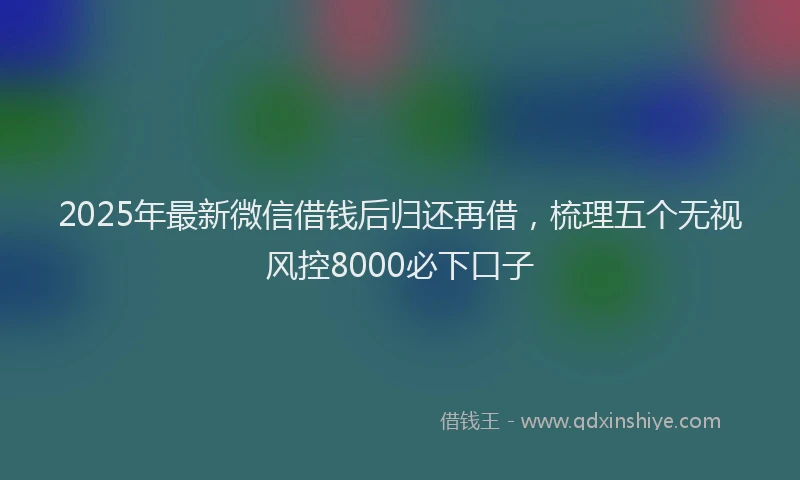 2025年最新微信借钱后归还再借，梳理五个无视风控8000必下口子