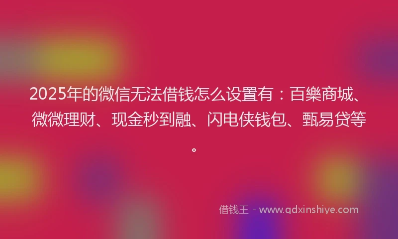 2025年的微信无法借钱怎么设置有：百樂商城、微微理财、现金秒到融、闪电侠钱包、甄易贷等。