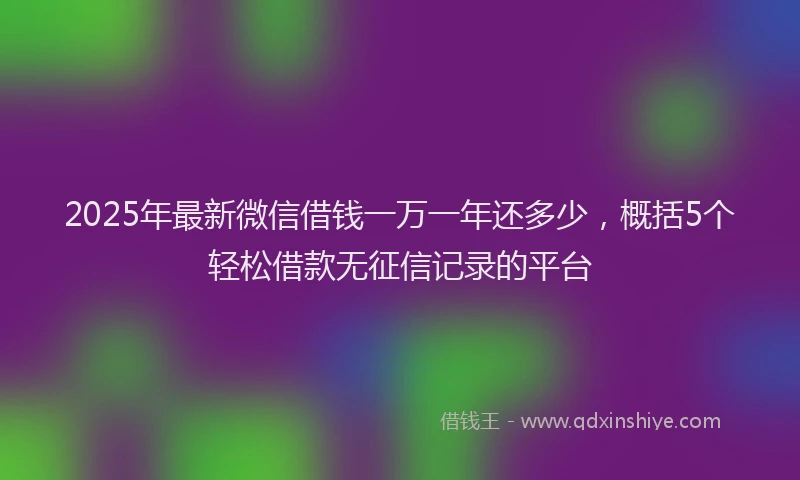 2025年最新微信借钱一万一年还多少，概括5个轻松借款无征信记录的平台