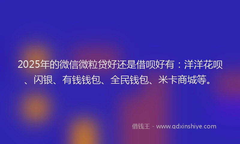 2025年的微信微粒贷好还是借呗好有：洋洋花呗、闪银、有钱钱包、全民钱包、米卡商城等。