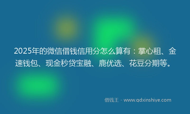 2025年的微信借钱信用分怎么算有:掌心租、金速钱包、现金秒贷宝融、鹿优选、花豆分期等。