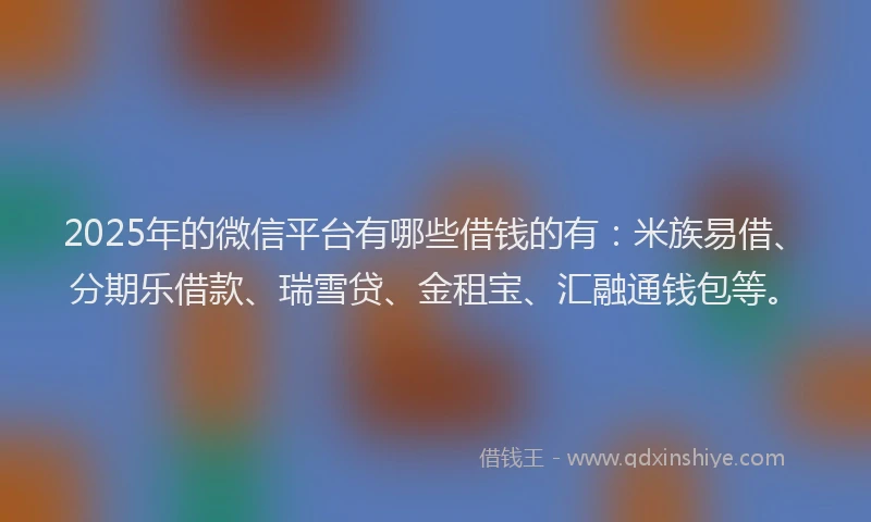 2025年的微信平台有哪些借钱的有：米族易借、分期乐借款、瑞雪贷、金租宝、汇融通钱包等。