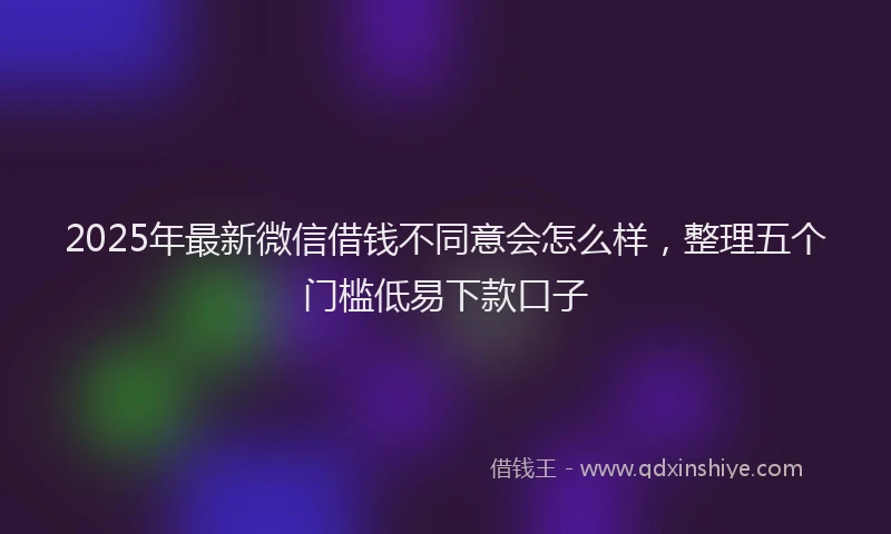 2025年最新微信借钱不同意会怎么样，整理五个门槛低易下款口子