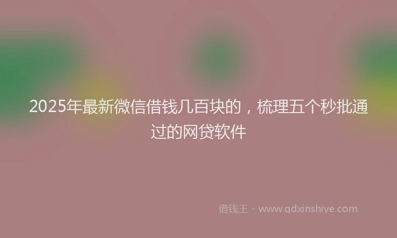 2025年最新微信借钱几百块的，梳理五个秒批通过的网贷软件