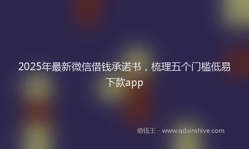 2025年最新微信借钱承诺书，梳理五个门槛低易下款app