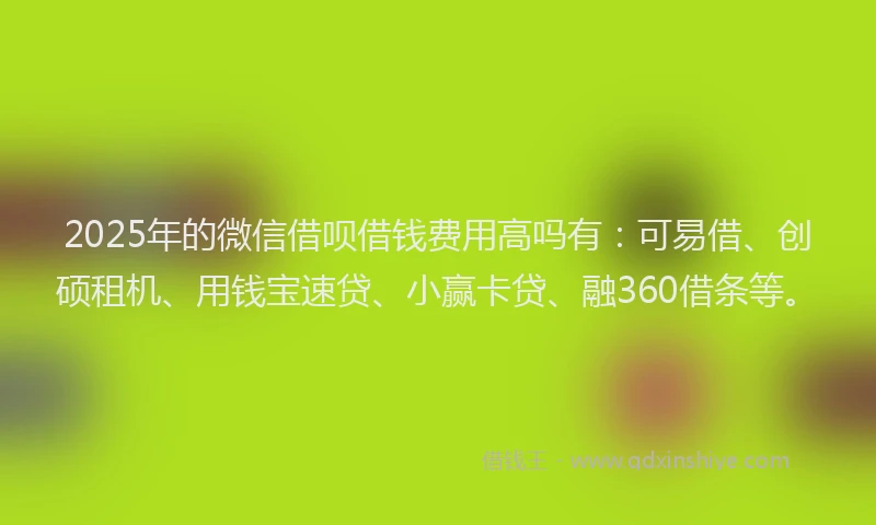 2025年的微信借呗借钱费用高吗有：可易借、创硕租机、用钱宝速贷、小赢卡贷、融360借条等。