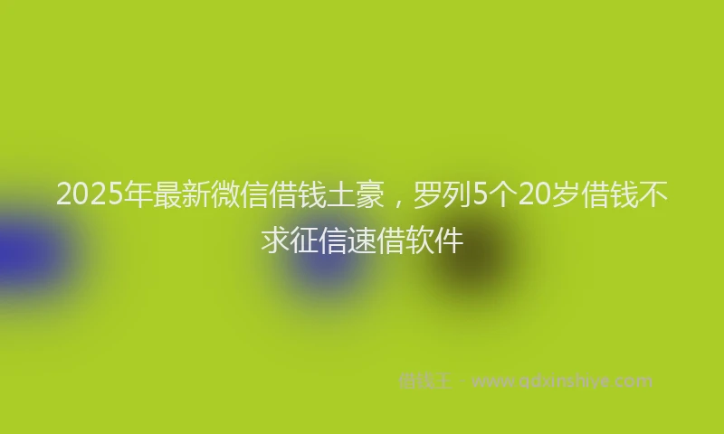 2025年最新微信借钱土豪，罗列5个20岁借钱不求征信速借软件