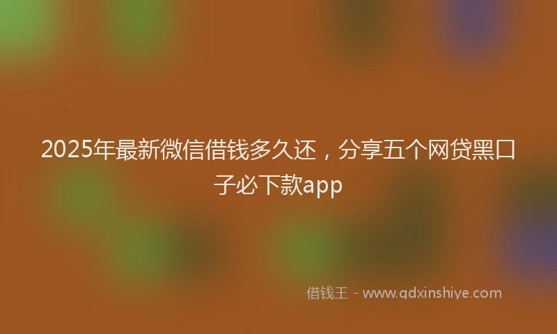 2025年最新微信借钱多久还，分享五个网贷黑口子必下款app