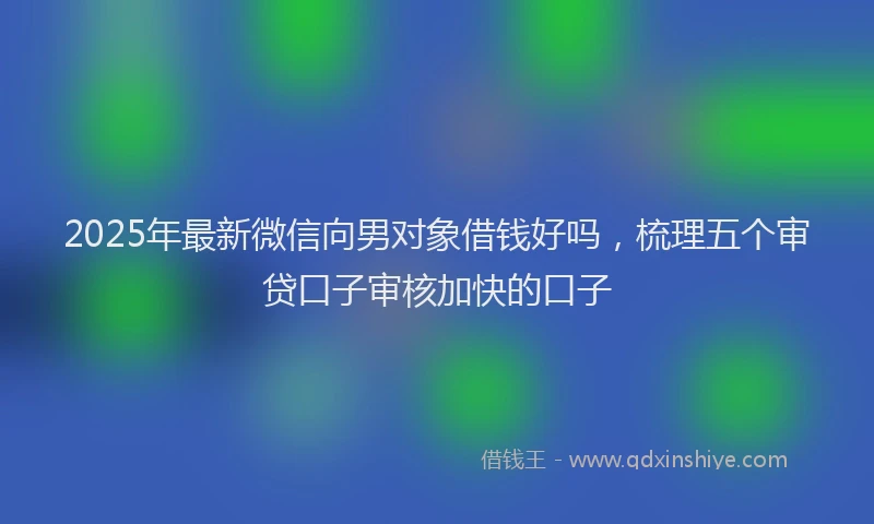 2025年最新微信向男对象借钱好吗，梳理五个审贷口子审核加快的口子