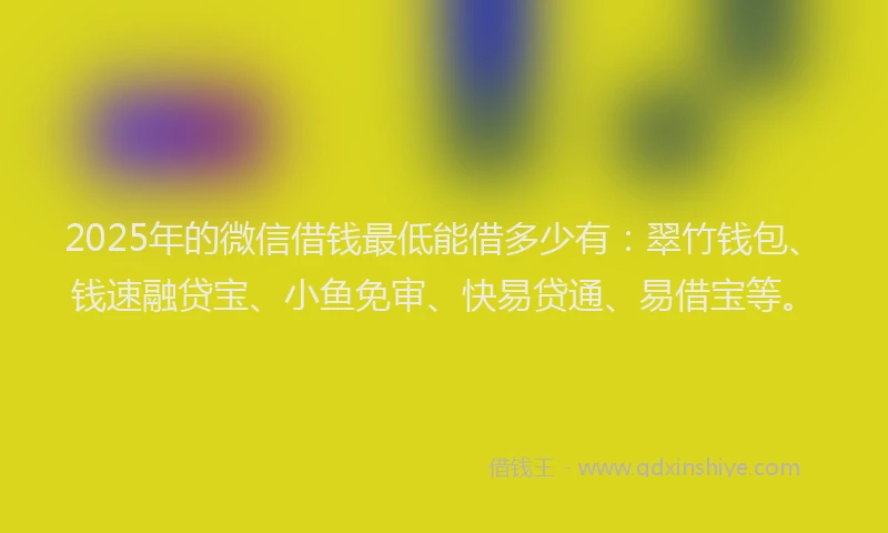 2025年的微信借钱最低能借多少有：翠竹钱包、钱速融贷宝、小鱼免审、快易贷通、易借宝等。