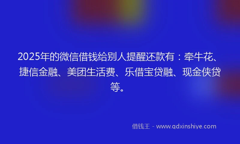 2025年的微信借钱给别人提醒还款有：牵牛花、捷信金融、美团生活费、乐借宝贷融、现金侠贷等。