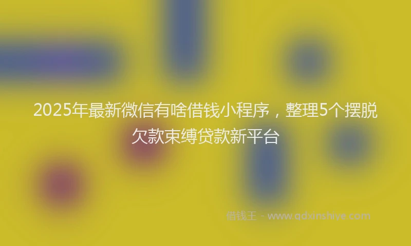 2025年最新微信有啥借钱小程序，整理5个摆脱欠款束缚贷款新平台