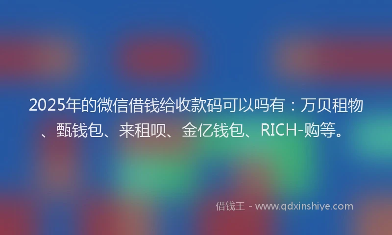 2025年的微信借钱给收款码可以吗有：万贝租物、甄钱包、来租呗、金亿钱包、RICH-购等。