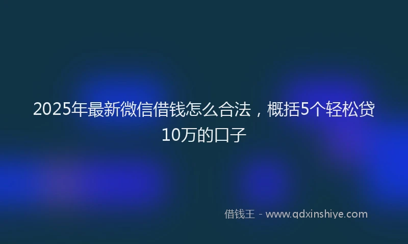 2025年最新微信借钱怎么合法，概括5个轻松贷10万的口子