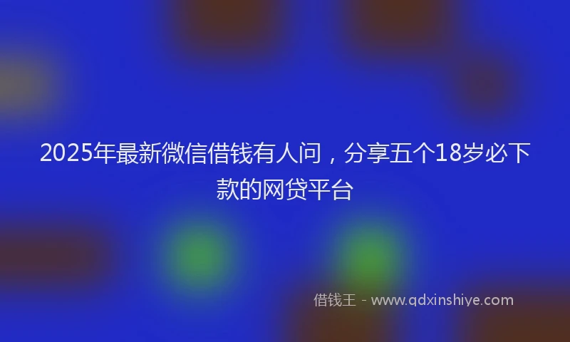 2025年最新微信借钱有人问，分享五个18岁必下款的网贷平台