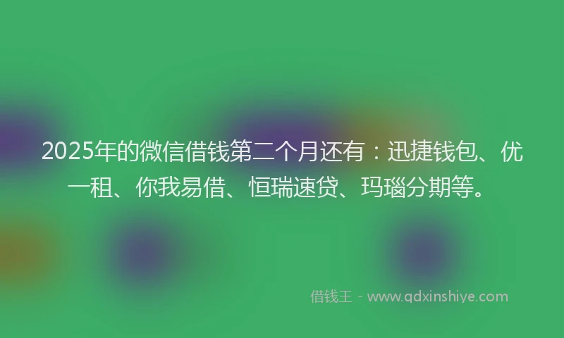 2025年的微信借钱第二个月还有：迅捷钱包、优一租、你我易借、恒瑞速贷、玛瑙分期等。