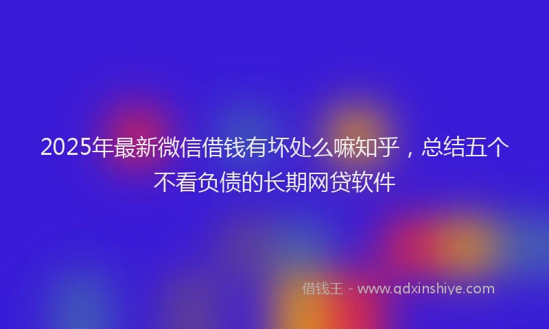2025年最新微信借钱有坏处么嘛知乎，总结五个不看负债的长期网贷软件