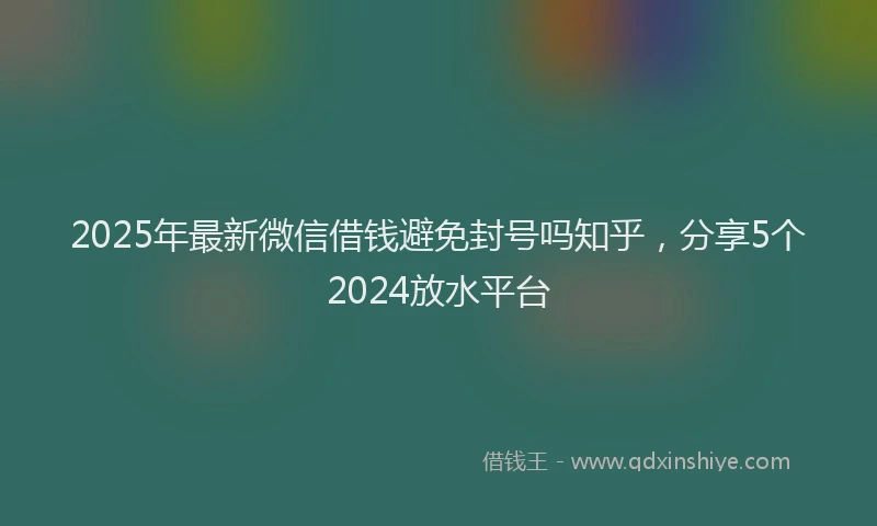 2025年最新微信借钱避免封号吗知乎，分享5个2024放水平台
