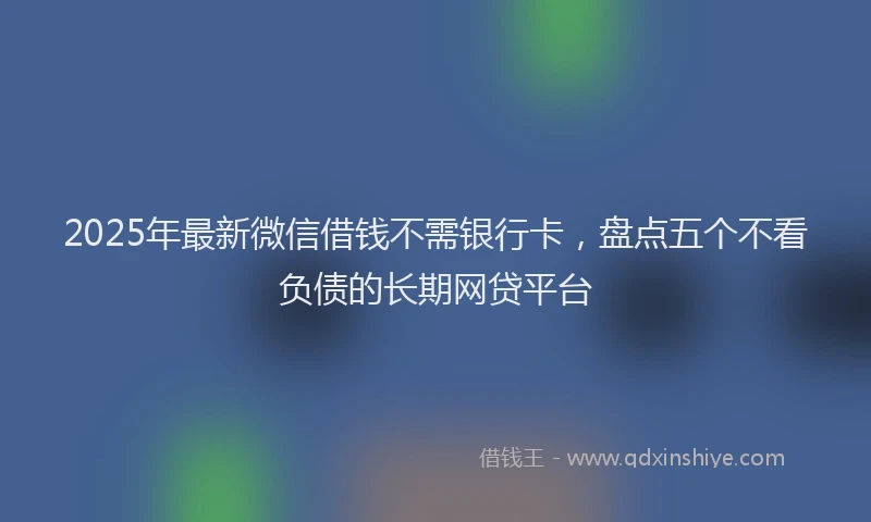 2025年最新微信借钱不需银行卡，盘点五个不看负债的长期网贷平台
