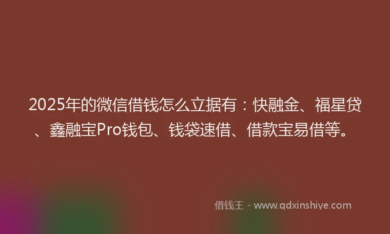 2025年的微信借钱怎么立据有：快融金、福星贷、鑫融宝Pro钱包、钱袋速借、借款宝易借等。