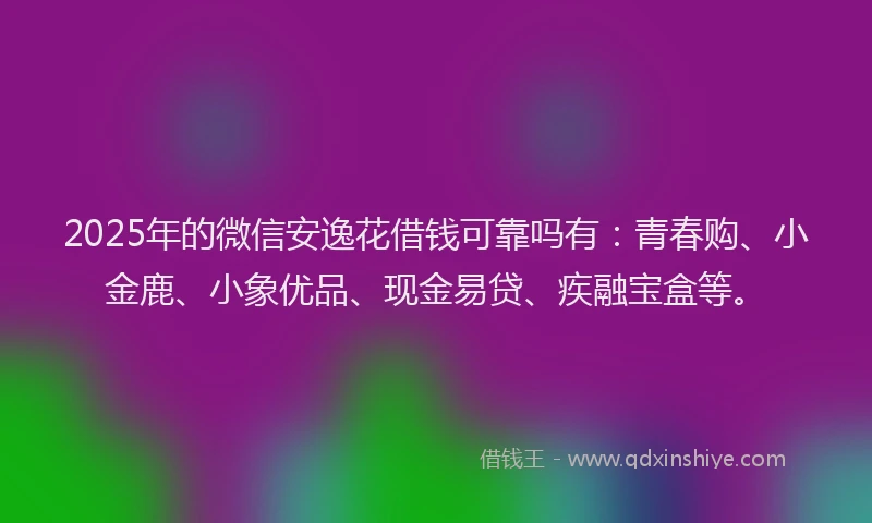 2025年的微信安逸花借钱可靠吗有：青春购、小金鹿、小象优品、现金易贷、疾融宝盒等。