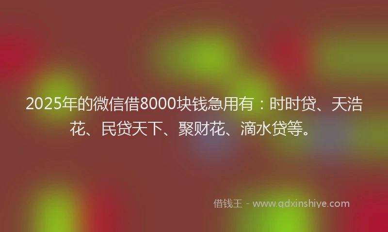2025年的微信借8000块钱急用有：时时贷、天浩花、民贷天下、聚财花、滴水贷等。
