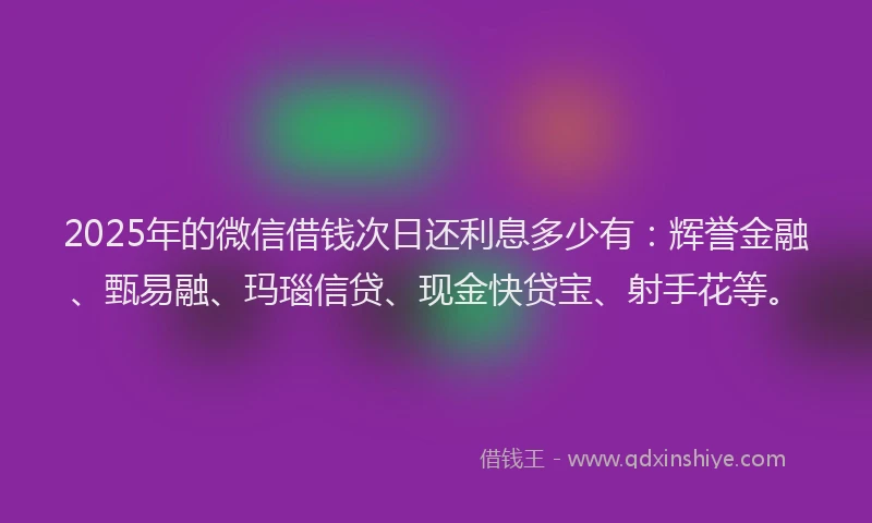 2025年的微信借钱次日还利息多少有：辉誉金融、甄易融、玛瑙信贷、现金快贷宝、射手花等。