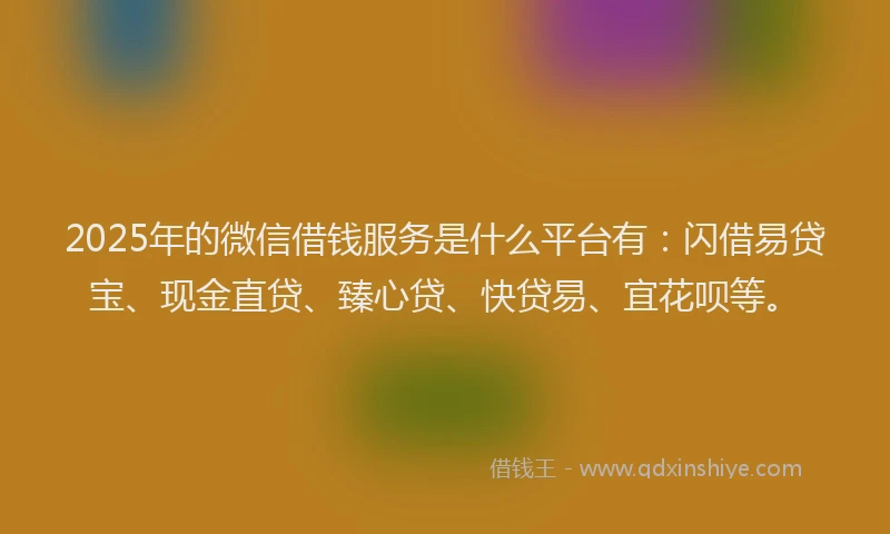 2025年的微信借钱服务是什么平台有：闪借易贷宝、现金直贷、臻心贷、快贷易、宜花呗等。