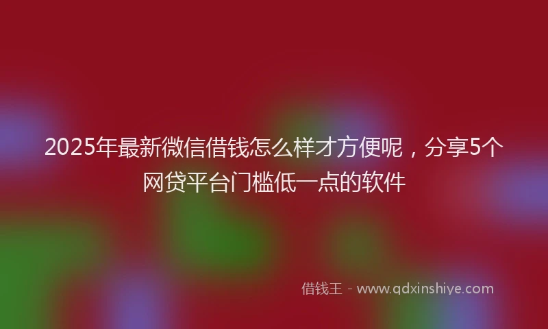 2025年最新微信借钱怎么样才方便呢，分享5个网贷平台门槛低一点的软件