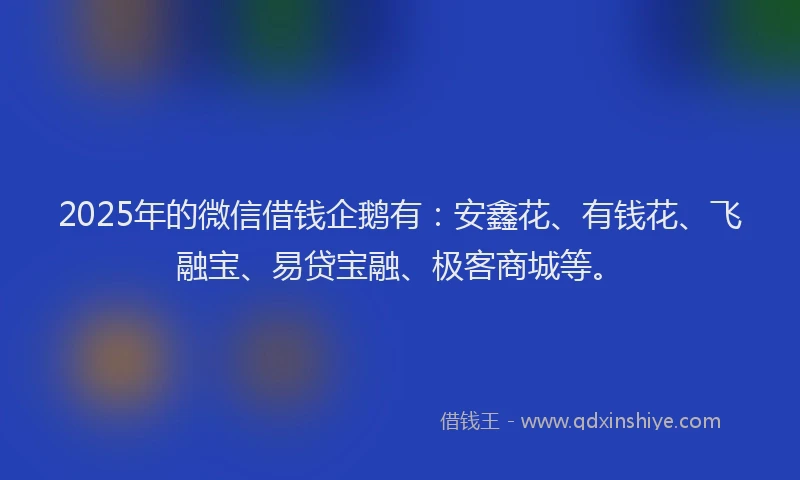2025年的微信借钱企鹅有:安鑫花、有钱花、飞融宝、易贷宝融、极客商城等。