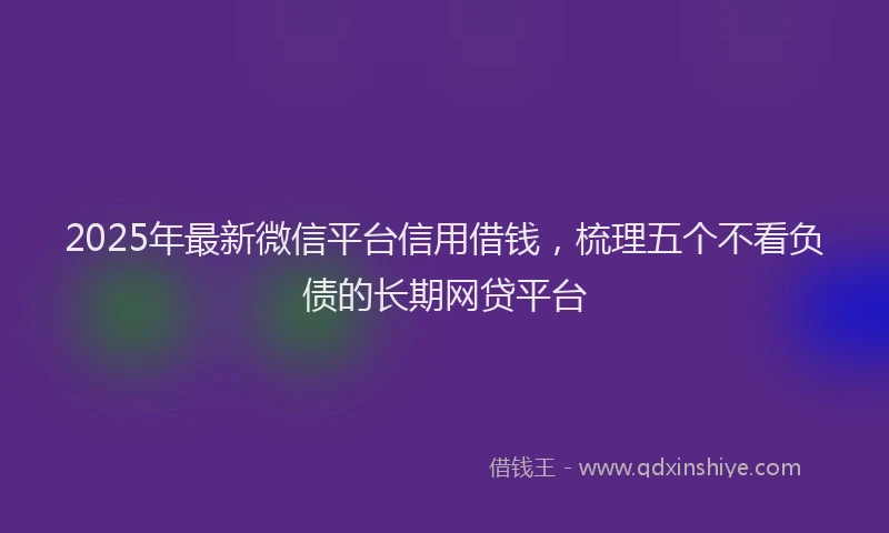 2025年最新微信平台信用借钱，梳理五个不看负债的长期网贷平台