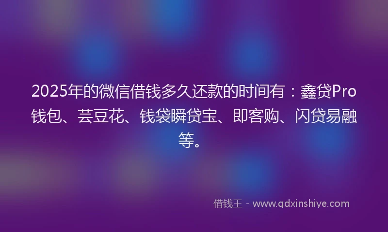 2025年的微信借钱多久还款的时间有：鑫贷Pro钱包、芸豆花、钱袋瞬贷宝、即客购、闪贷易融等。