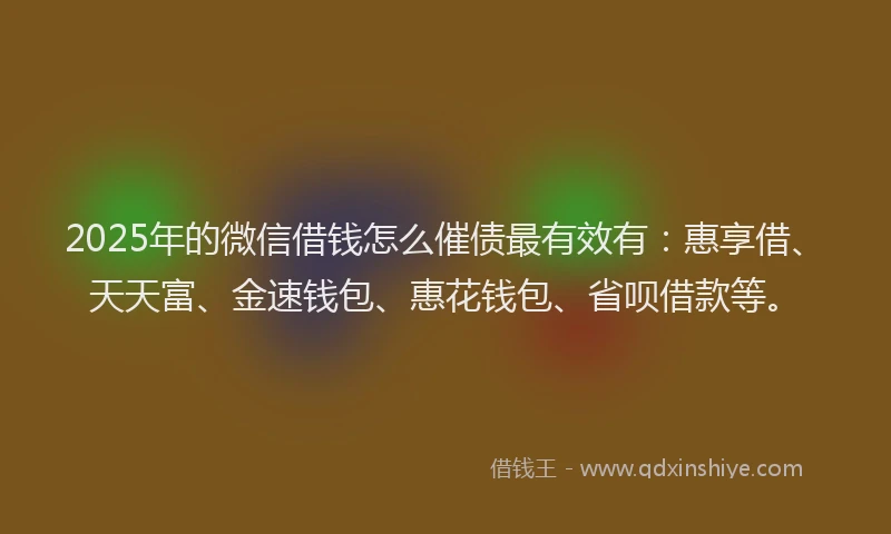 2025年的微信借钱怎么催债最有效有：惠享借、天天富、金速钱包、惠花钱包、省呗借款等。