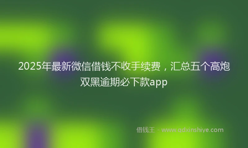 2025年最新微信借钱不收手续费，汇总五个高炮双黑逾期必下款app