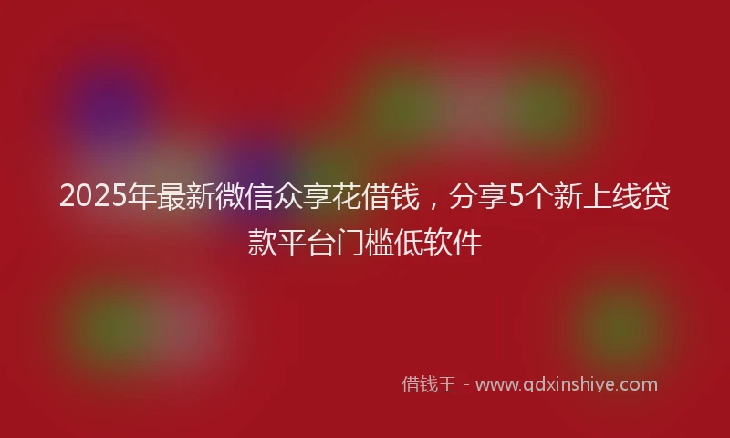 2025年最新微信众享花借钱，分享5个新上线贷款平台门槛低软件