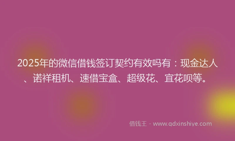 2025年的微信借钱签订契约有效吗有：现金达人、诺祥租机、速借宝盒、超级花、宜花呗等。